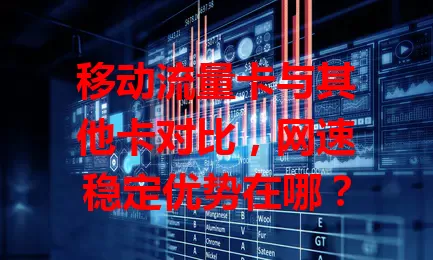 移动流量卡与其他卡对比，网速稳定优势在哪？