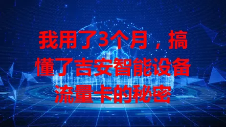 我用了3个月，搞懂了吉安智能设备流量卡的秘密