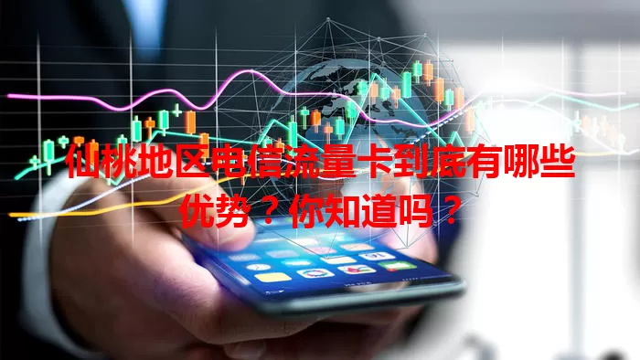仙桃地区电信流量卡到底有哪些优势？你知道吗？