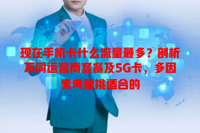 现在手机卡什么流量最多？剖析不同运营商套餐及5G卡，多因素考量挑适合的