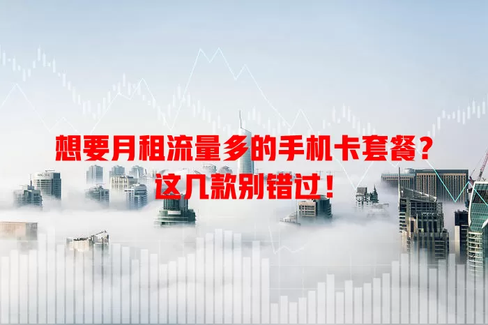 想要月租流量多的手机卡套餐？这几款别错过！