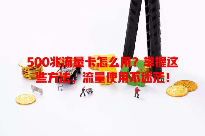 500兆流量卡怎么用？掌握这些方法，流量使用不迷茫！
