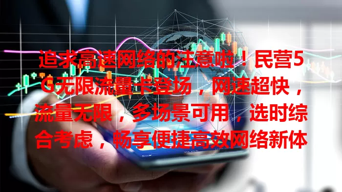 追求高速网络的注意啦！民营5G无限流量卡登场，网速超快，流量无限，多场景可用，选时综合考虑，畅享便捷高效网络新体验