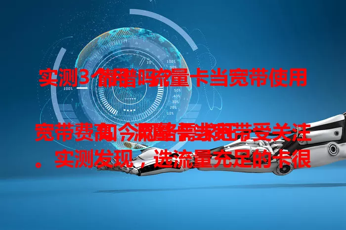 实测3个月：流量卡当宽带使用靠谱吗？

如今网络需求旺，宽带费高，流量卡当宽带受关注。实测发现，选流量充足的卡很关键，速度选对套餐能满足日常，稳定性在信号好时不错，费用更灵活，选对套餐就能替代宽带省钱！
