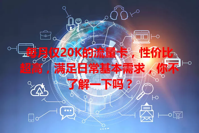 每月仅20K的流量卡，性价比超高，满足日常基本需求，你不了解一下吗？