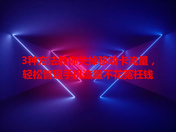 3种方法教你关掉移动卡流量，轻松管理手机流量不花冤枉钱