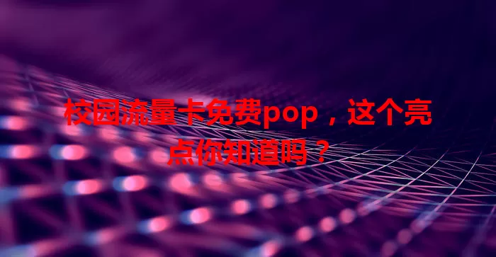 校园流量卡免费pop，这个亮点你知道吗？