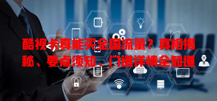 酷视卡真能买全国流量？真相揭秘、要点须知、门道详情全知道