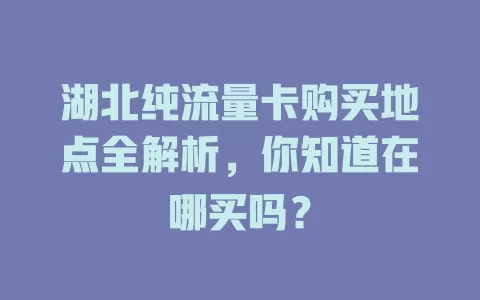 湖北纯流量卡购买地点全解析，你知道在哪买吗？