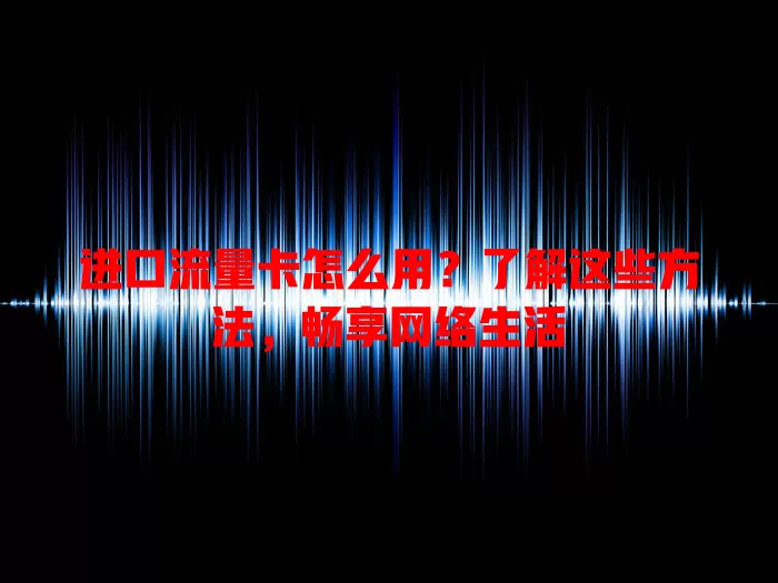 进口流量卡怎么用？了解这些方法，畅享网络生活
