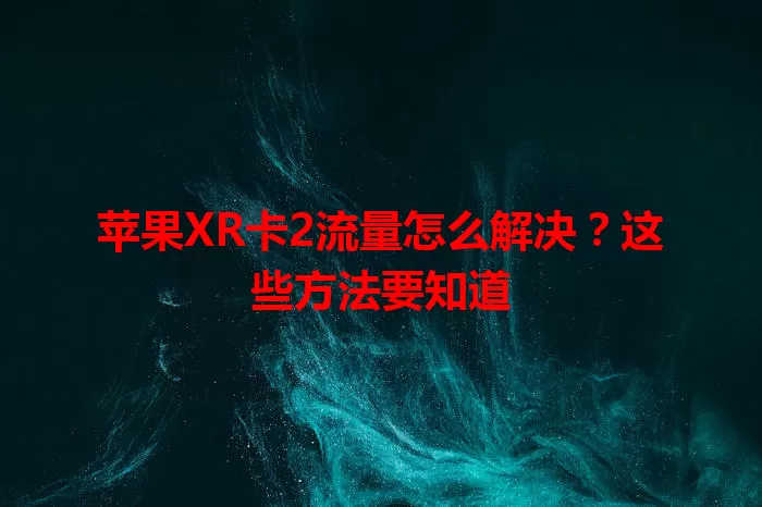 苹果XR卡2流量怎么解决？这些方法要知道