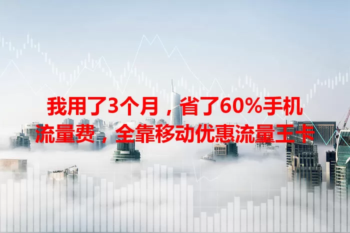 我用了3个月，省了60%手机流量费，全靠移动优惠流量王卡
