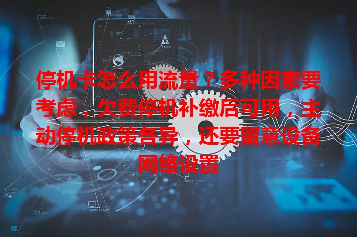 停机卡怎么用流量？多种因素要考虑，欠费停机补缴后可用，主动停机政策各异，还要留意设备网络设置