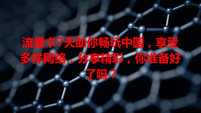 流量卡7天助你畅玩中国，享受多样网络，分享精彩，你准备好了吗？