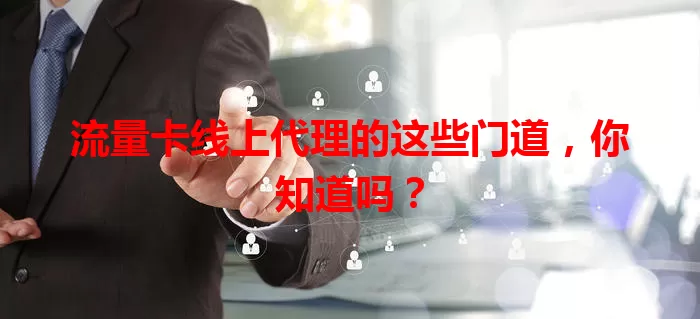 流量卡线上代理的这些门道，你知道吗？
