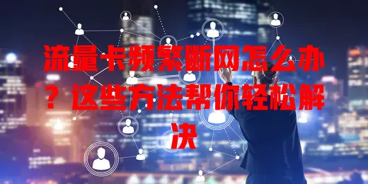 流量卡频繁断网怎么办？这些方法帮你轻松解决