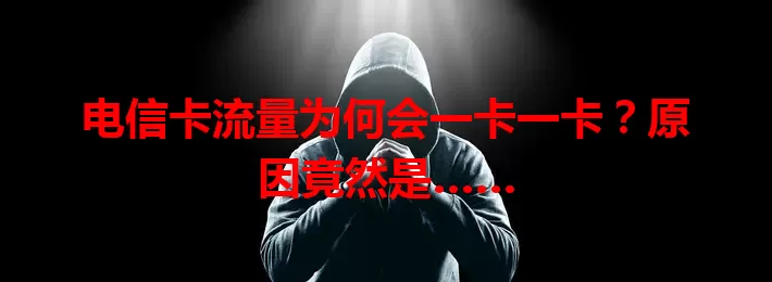 电信卡流量为何会一卡一卡？原因竟然是……