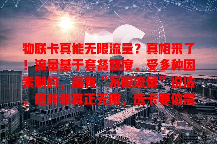 物联卡真能无限流量？真相来了！流量基于套餐额度，受多种因素制约，虽有“不限流量”说法，但并非真正无限，选卡要依需求评估套餐，别被误导