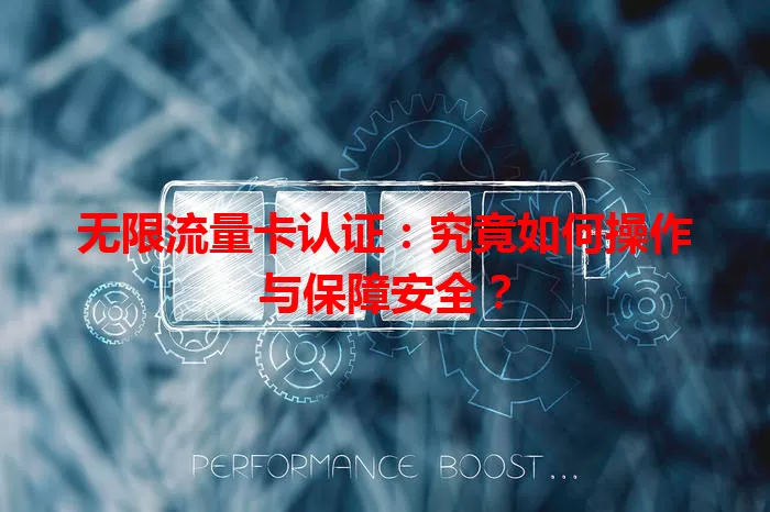 无限流量卡认证：究竟如何操作与保障安全？