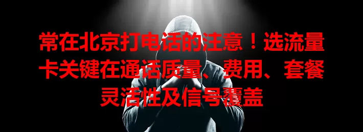 常在北京打电话的注意！选流量卡关键在通话质量、费用、套餐灵活性及信号覆盖