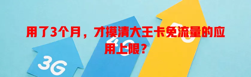 用了3个月，才摸清大王卡免流量的应用上限？