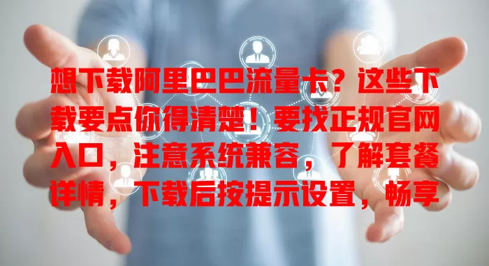 想下载阿里巴巴流量卡？这些下载要点你得清楚！要找正规官网入口，注意系统兼容，了解套餐详情，下载后按提示设置，畅享优质流量服务！