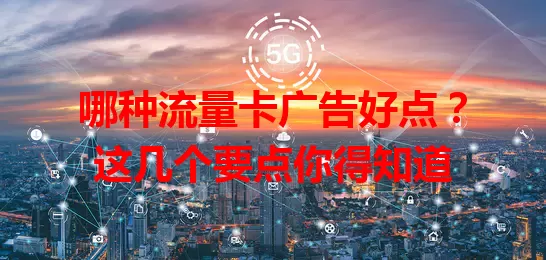 哪种流量卡广告好点？这几个要点你得知道