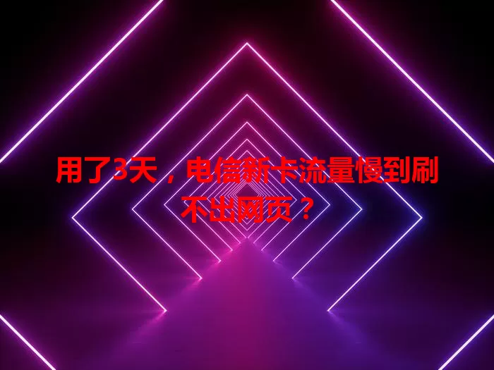用了3天，电信新卡流量慢到刷不出网页？