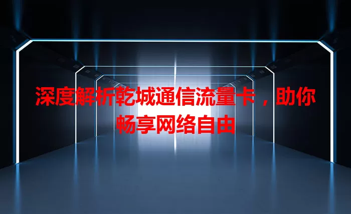 深度解析乾城通信流量卡，助你畅享网络自由