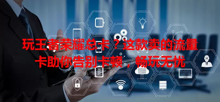 玩王者荣耀总卡？这款卖的流量卡助你告别卡顿，畅玩无忧