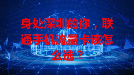 身处深圳的你，联通手机流量卡该怎么选？