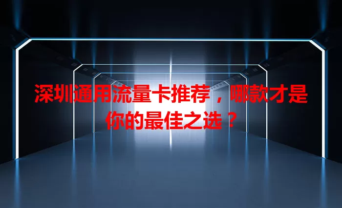 深圳通用流量卡推荐，哪款才是你的最佳之选？