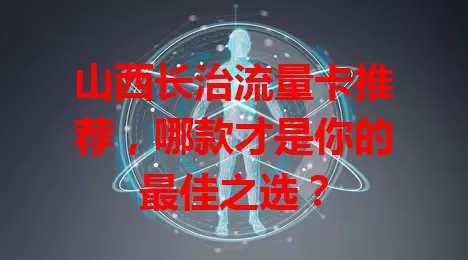 山西长治流量卡推荐，哪款才是你的最佳之选？
