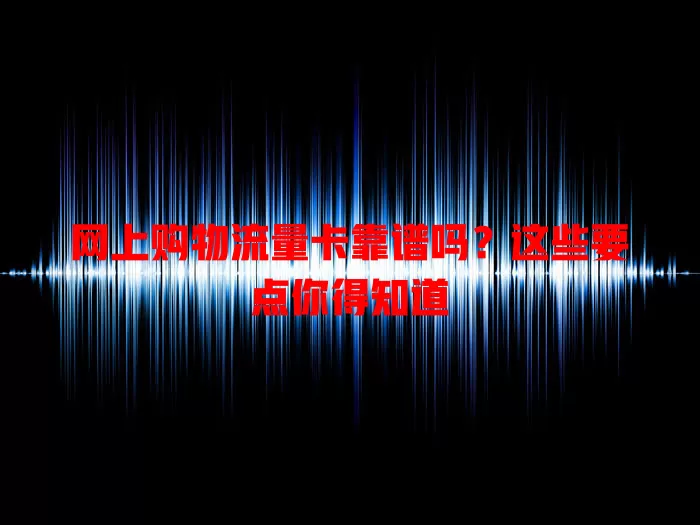 网上购物流量卡靠谱吗？这些要点你得知道
