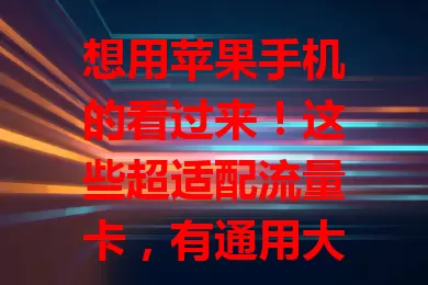 想用苹果手机的看过来！这些超适配流量卡，有通用大套餐、高速网络，还有特色服务，选时综合多因素，让你的苹果手机网络超畅通