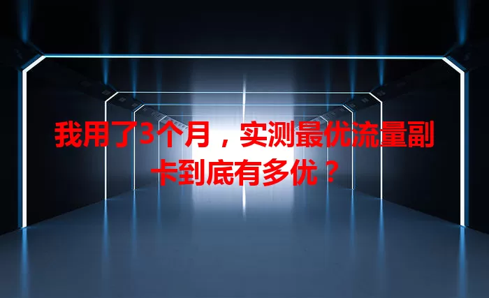 我用了3个月，实测最优流量副卡到底有多优？