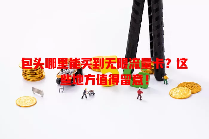 包头哪里能买到无限流量卡？这些地方值得留意！
