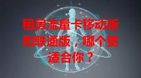 租房流量卡移动版和联通版，哪个更适合你？