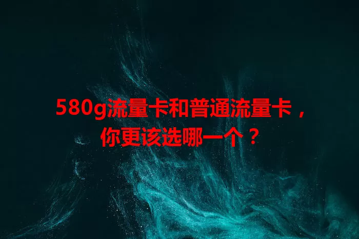 580g流量卡和普通流量卡，你更该选哪一个？