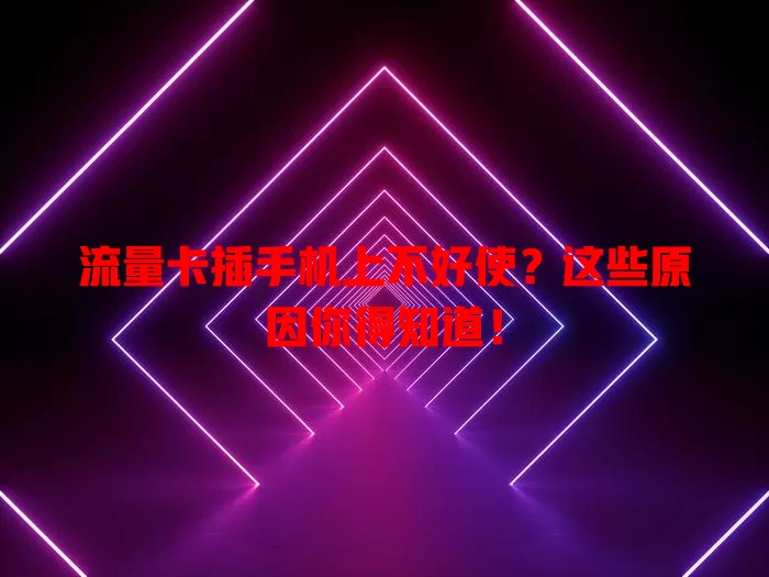 流量卡插手机上不好使？这些原因你得知道！