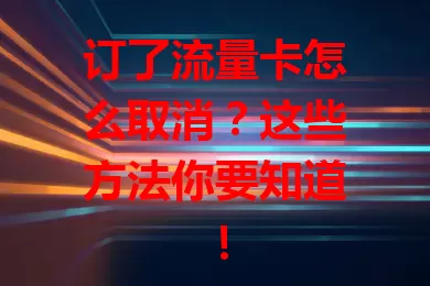 订了流量卡怎么取消？这些方法你要知道！
