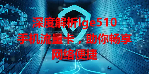深度解析lge510手机流量卡，助你畅享网络便捷