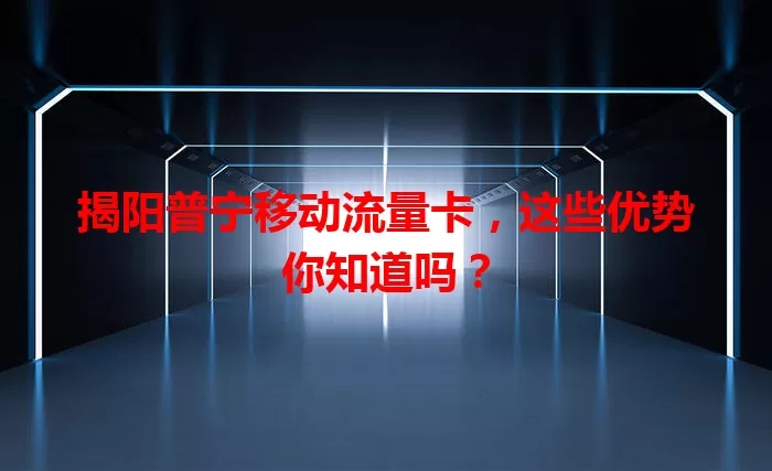 揭阳普宁移动流量卡，这些优势你知道吗？