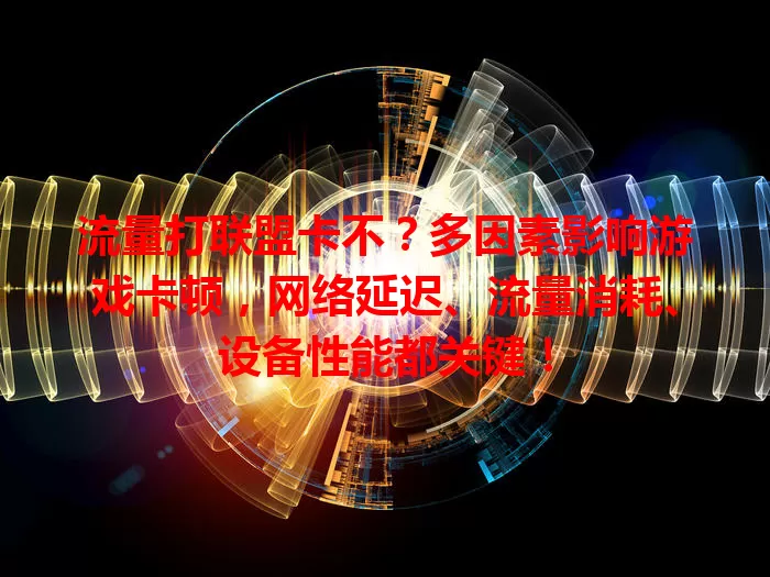 流量打联盟卡不？多因素影响游戏卡顿，网络延迟、流量消耗、设备性能都关键！