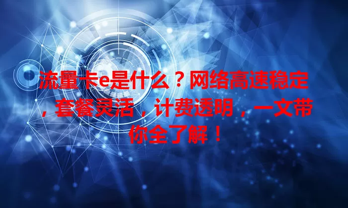 流量卡e是什么？网络高速稳定，套餐灵活，计费透明，一文带你全了解！
