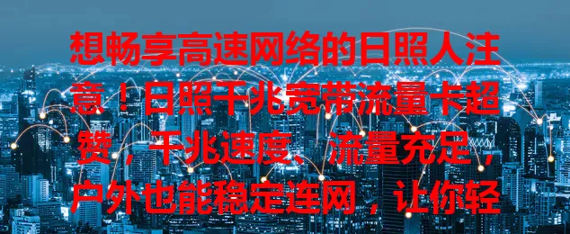 想畅享高速网络的日照人注意！日照千兆宽带流量卡超赞，千兆速度、流量充足，户外也能稳定连网，让你轻松实现网络自由，享受优质网络生活！