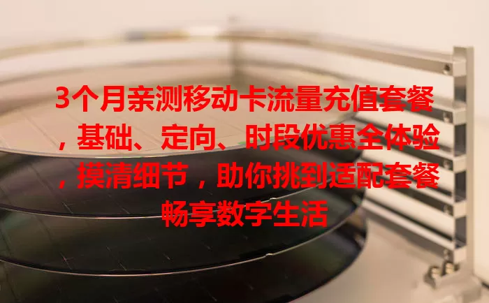 3个月亲测移动卡流量充值套餐，基础、定向、时段优惠全体验，摸清细节，助你挑到适配套餐畅享数字生活