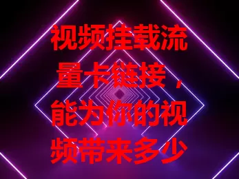 视频挂载流量卡链接，能为你的视频带来多少流量？
