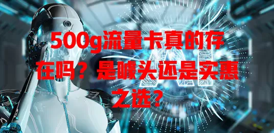 500g流量卡真的存在吗？是噱头还是实惠之选？