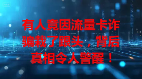 有人竟因流量卡诈骗栽了跟头，背后真相令人警醒！
